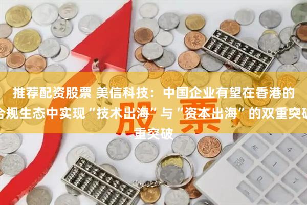 推荐配资股票 美信科技：中国企业有望在香港的合规生态中实现“技术出海”与“资本出海”的双重突破