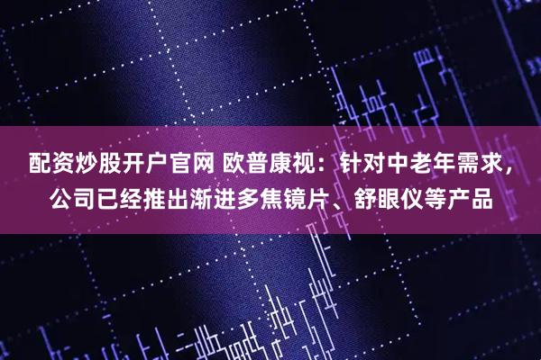 配资炒股开户官网 欧普康视：针对中老年需求，公司已经推出渐进多焦镜片、舒眼仪等产品