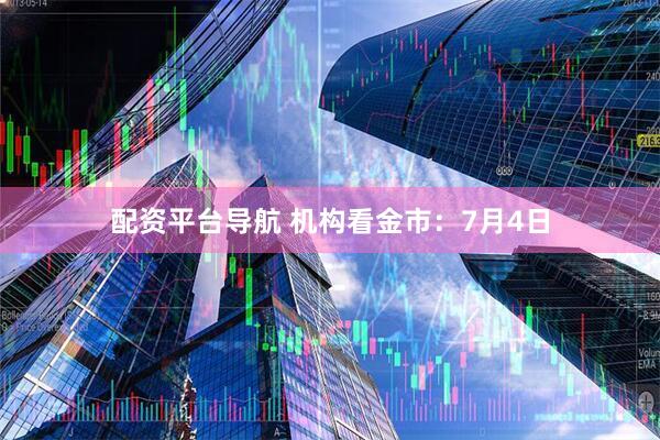 配资平台导航 机构看金市：7月4日