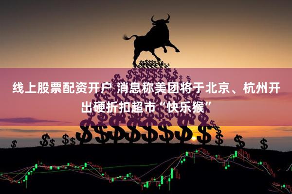 线上股票配资开户 消息称美团将于北京、杭州开出硬折扣超市“快乐猴”