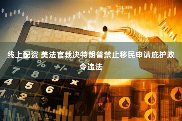 线上配资 美法官裁决特朗普禁止移民申请庇护政令违法