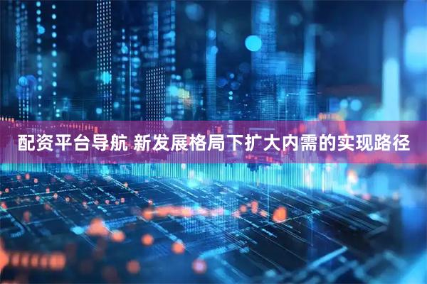 配资平台导航 新发展格局下扩大内需的实现路径