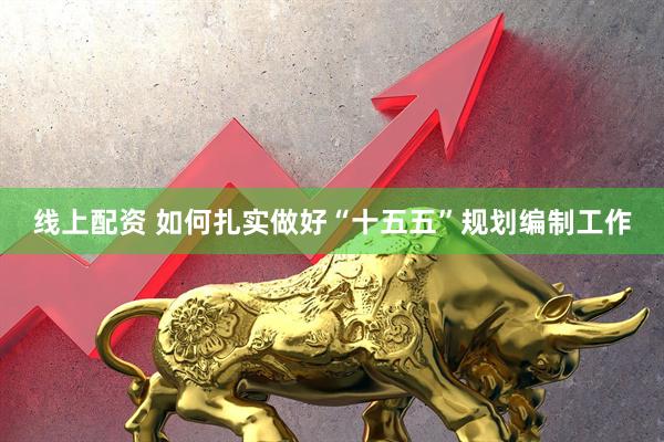线上配资 如何扎实做好“十五五”规划编制工作
