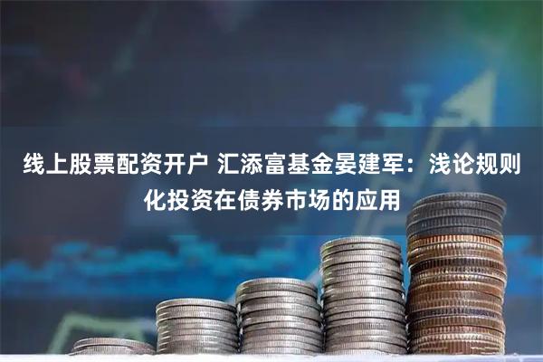 线上股票配资开户 汇添富基金晏建军：浅论规则化投资在债券市场的应用