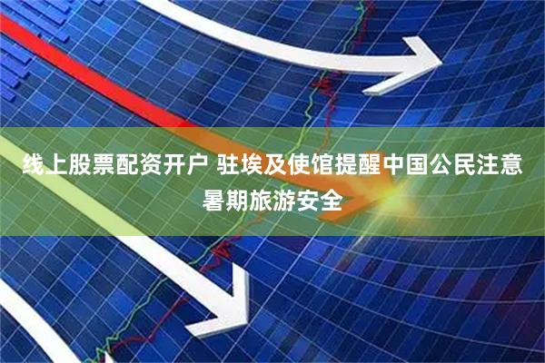 线上股票配资开户 驻埃及使馆提醒中国公民注意暑期旅游安全