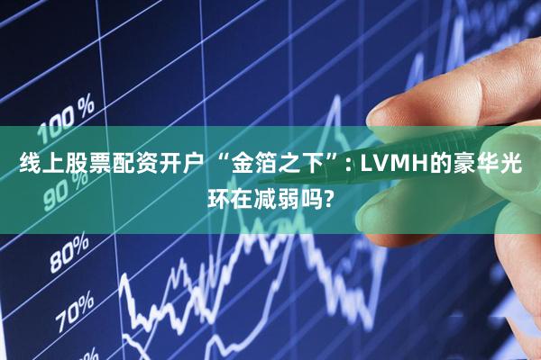 线上股票配资开户 “金箔之下”: LVMH的豪华光环在减弱吗?