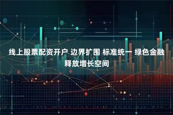线上股票配资开户 边界扩围 标准统一 绿色金融释放增长空间