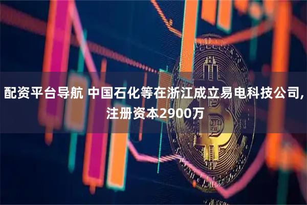 配资平台导航 中国石化等在浙江成立易电科技公司, 注册资本2900万