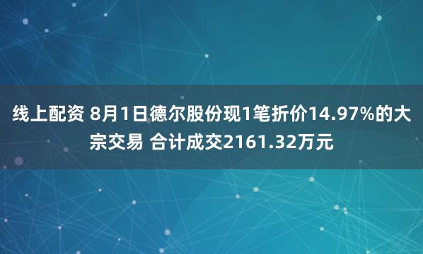 线上配资 8月1日德尔股份现1笔折价14.97%的大宗交易 合计成交2161.32万元