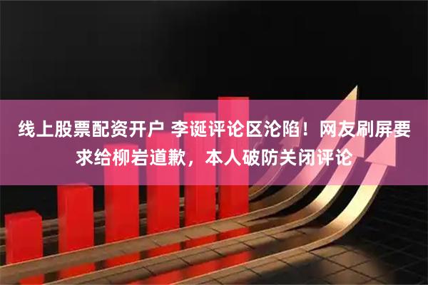 线上股票配资开户 李诞评论区沦陷！网友刷屏要求给柳岩道歉，本人破防关闭评论