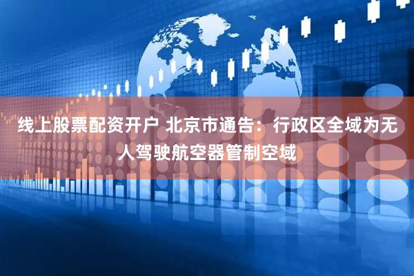 线上股票配资开户 北京市通告：行政区全域为无人驾驶航空器管制空域