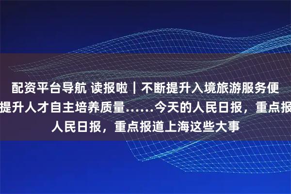 配资平台导航 读报啦｜不断提升入境旅游服务便利化水平、交大提升人才自主培养质量……今天的人民日报，重点报道上海这些大事