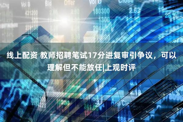 线上配资 教师招聘笔试17分进复审引争议，可以理解但不能放任|上观时评