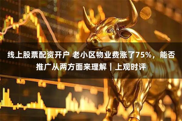 线上股票配资开户 老小区物业费涨了75%，能否推广从两方面来理解｜上观时评
