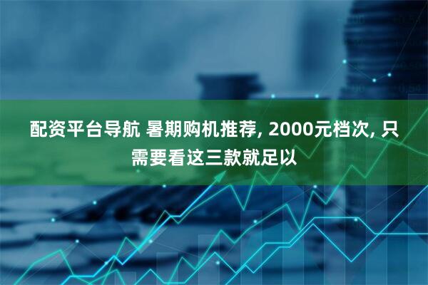 配资平台导航 暑期购机推荐, 2000元档次, 只需要看这三款就足以