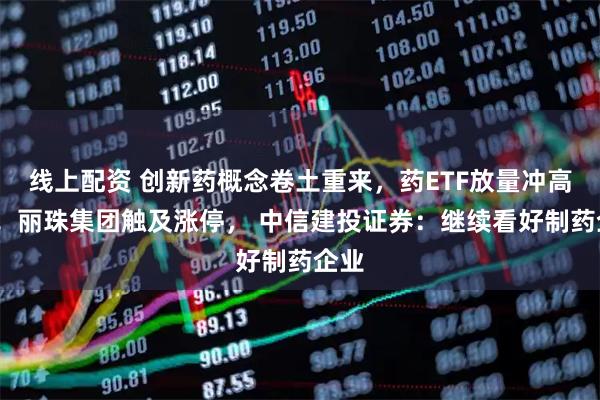 线上配资 创新药概念卷土重来，药ETF放量冲高2%！丽珠集团触及涨停， 中信建投证券：继续看好制药企业