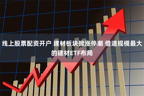 线上股票配资开户 建材板块掀涨停潮 借道规模最大的建材ETF布局