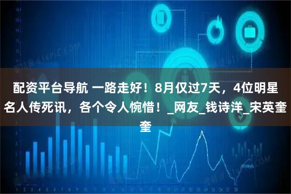 配资平台导航 一路走好！8月仅过7天，4位明星名人传死讯，各个令人惋惜！_网友_钱诗洋_宋英奎