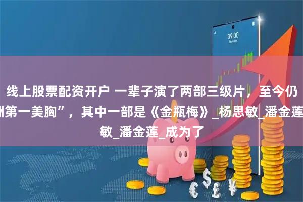 线上股票配资开户 一辈子演了两部三级片，至今仍是“亚洲第一美胸”，其中一部是《金瓶梅》_杨思敏_潘金莲_成为了