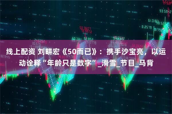 线上配资 刘畊宏《50而已》：携手沙宝亮，以运动诠释“年龄只是数字”_滑雪_节目_马背