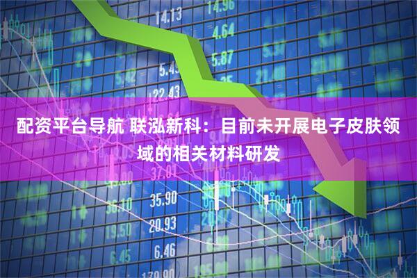 配资平台导航 联泓新科：目前未开展电子皮肤领域的相关材料研发