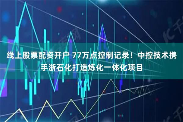 线上股票配资开户 77万点控制记录！中控技术携手浙石化打造炼化一体化项目