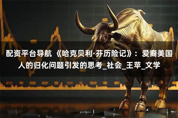 配资平台导航 《哈克贝利·芬历险记》：爱裔美国人的归化问题引发的思考_社会_王苹_文学
