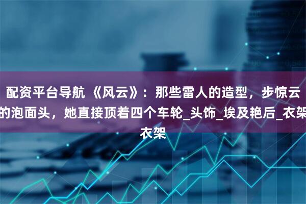 配资平台导航 《风云》：那些雷人的造型，步惊云的泡面头，她直接顶着四个车轮_头饰_埃及艳后_衣架