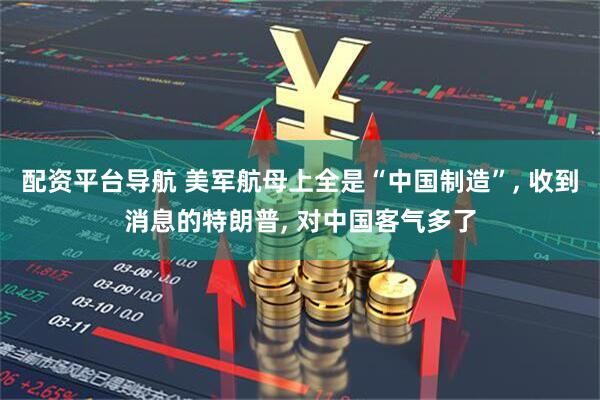 配资平台导航 美军航母上全是“中国制造”, 收到消息的特朗普, 对中国客气多了