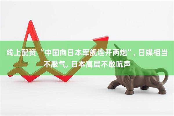 线上配资 “中国向日本军舰连开两炮”, 日媒相当不服气, 日本高层不敢吭声