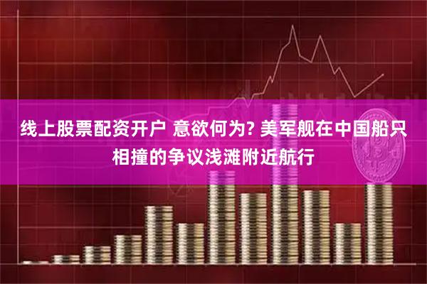 线上股票配资开户 意欲何为? 美军舰在中国船只相撞的争议浅滩附近航行