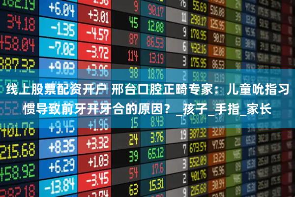 线上股票配资开户 邢台口腔正畸专家：儿童吮指习惯导致前牙开牙合的原因？_孩子_手指_家长