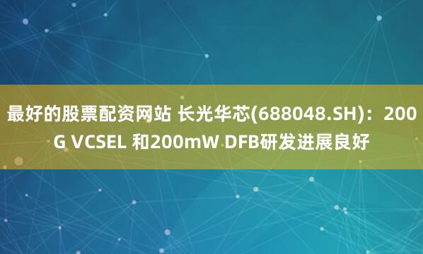 最好的股票配资网站 长光华芯(688048.SH)：200G VCSEL 和200mW DFB研发进展良好
