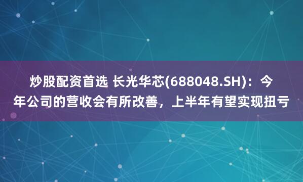 炒股配资首选 长光华芯(688048.SH)：今年公司的营收会有所改善，上半年有望实现扭亏