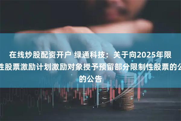 在线炒股配资开户 绿通科技：关于向2025年限制性股票激励计划激励对象授予预留部分限制性股票的公告