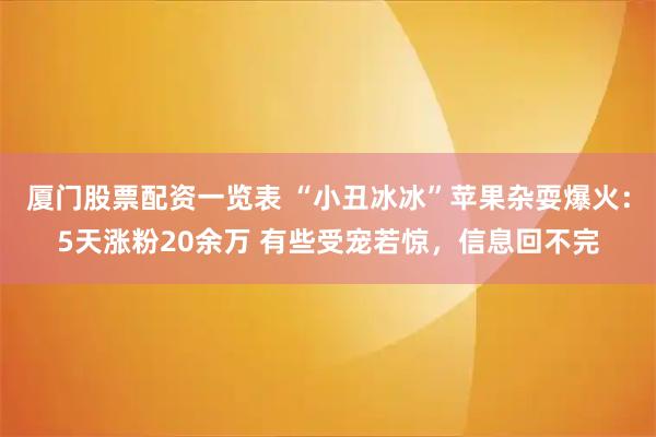 厦门股票配资一览表 “小丑冰冰”苹果杂耍爆火：5天涨粉20余万 有些受宠若惊，信息回不完