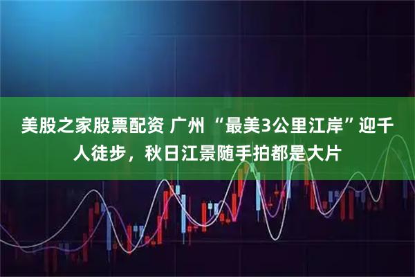 美股之家股票配资 广州 “最美3公里江岸”迎千人徒步，秋日江景随手拍都是大片