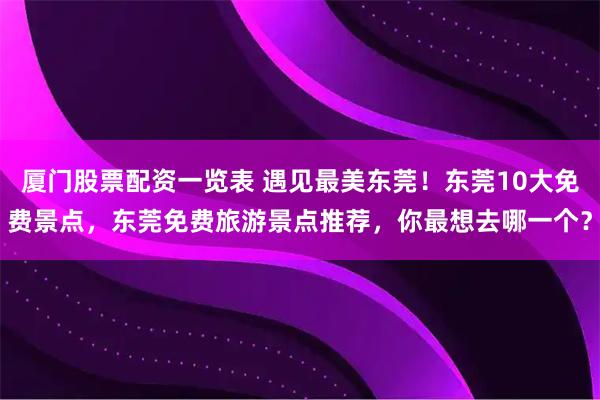 厦门股票配资一览表 遇见最美东莞！东莞10大免费景点，东莞免费旅游景点推荐，你最想去哪一个？