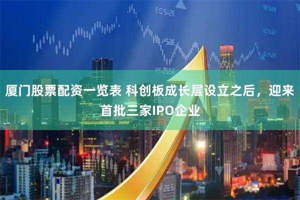 厦门股票配资一览表 科创板成长层设立之后，迎来首批三家IPO企业