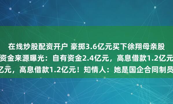 在线炒股配资开户 豪掷3.6亿元买下徐翔母亲股权的神秘女子李蓉蓉，资金来源曝光：自有资金2.4亿元，高息借款1.2亿元！知情人：她是国企合同制员工