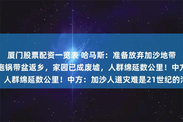 厦门股票配资一览表 哈马斯：准备放弃加沙地带治理权！20万加沙人拖锅带盆返乡，家园已成废墟，人群绵延数公里！中方：加沙人道灾难是21世纪的污点