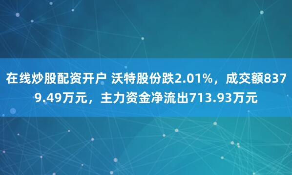 在线炒股配资开户 沃特股份跌2.01%，成交额8379.49万元，主力资金净流出713.93万元