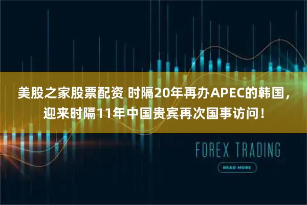 美股之家股票配资 时隔20年再办APEC的韩国，迎来时隔11年中国贵宾再次国事访问！