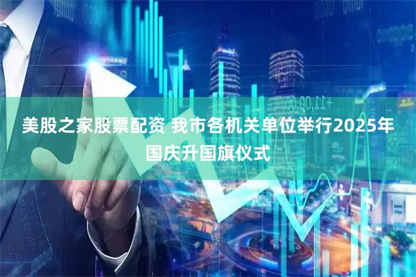 美股之家股票配资 我市各机关单位举行2025年国庆升国旗仪式