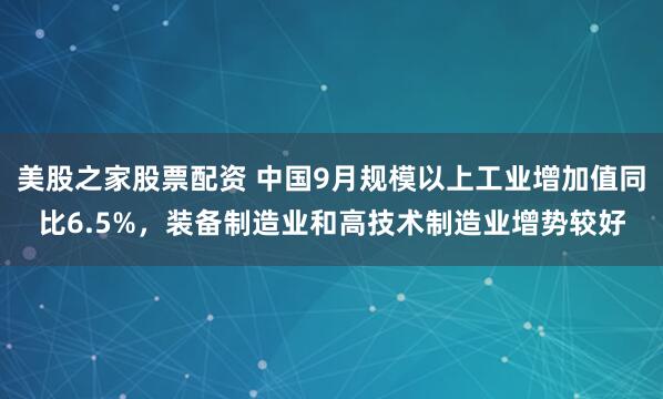 美股之家股票配资 中国9月规模以上工业增加值同比6.5%,装备制造业和高技术制造业增势较好