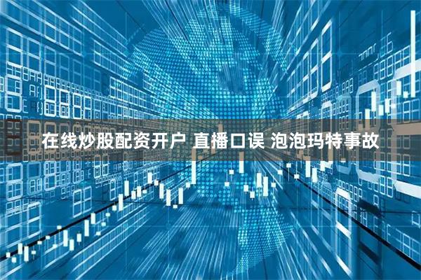 在线炒股配资开户 直播口误 泡泡玛特事故