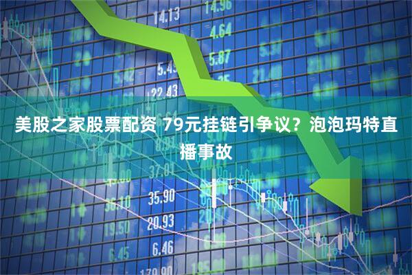 美股之家股票配资 79元挂链引争议？泡泡玛特直播事故