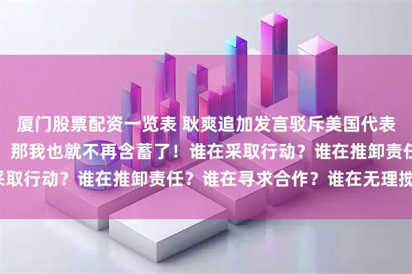 厦门股票配资一览表 耿爽追加发言驳斥美国代表：既然对方直接点名了，那我也就不再含蓄了！谁在采取行动？谁在推卸责任？谁在寻求合作？谁在无理搅局？