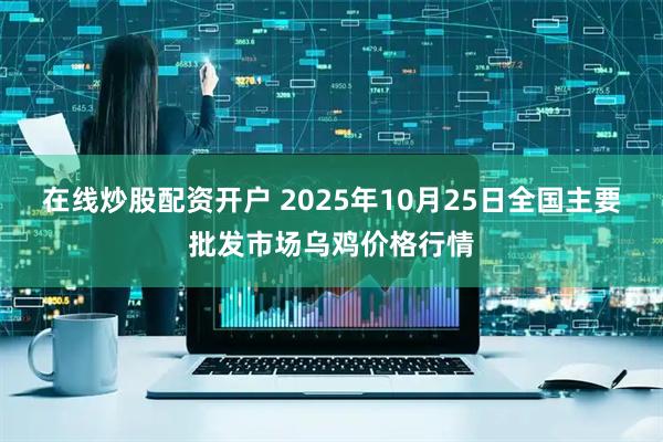 在线炒股配资开户 2025年10月25日全国主要批发市场乌鸡价格行情