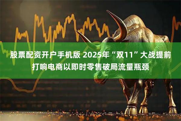 股票配资开户手机版 2025年“双11”大战提前打响电商以即时零售破局流量瓶颈